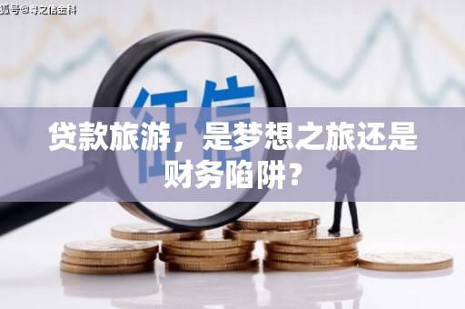 甘孜贷款旅游，是梦想之旅还是财务陷阱？