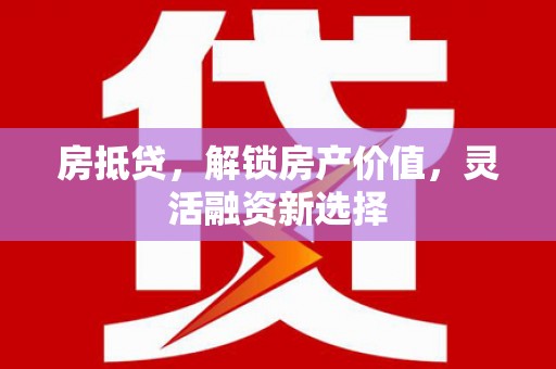 甘孜房抵贷，解锁房产价值，灵活融资新选择