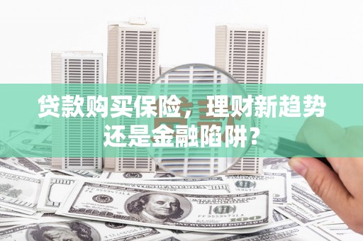 甘孜贷款购买保险，理财新趋势还是金融陷阱？