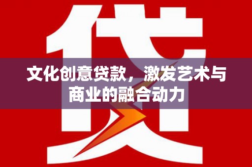 甘孜文化创意贷款，激发艺术与商业的融合动力
