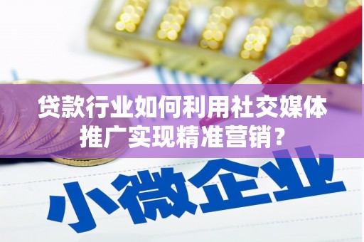 甘孜贷款行业如何利用社交媒体推广实现精准营销？