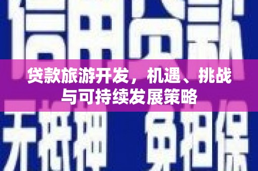 甘孜贷款旅游开发，机遇、挑战与可持续发展策略
