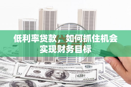 甘孜低利率贷款，如何抓住机会实现财务目标