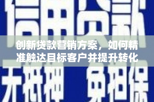 甘孜创新贷款营销方案，如何精准触达目标客户并提升转化率
