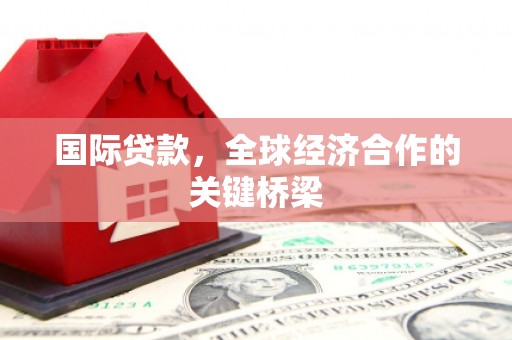 甘孜国际贷款，全球经济合作的关键桥梁