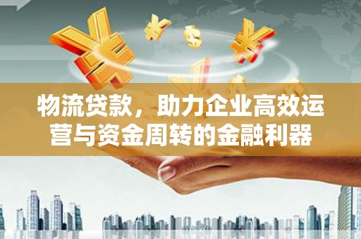 甘孜物流贷款，助力企业高效运营与资金周转的金融利器