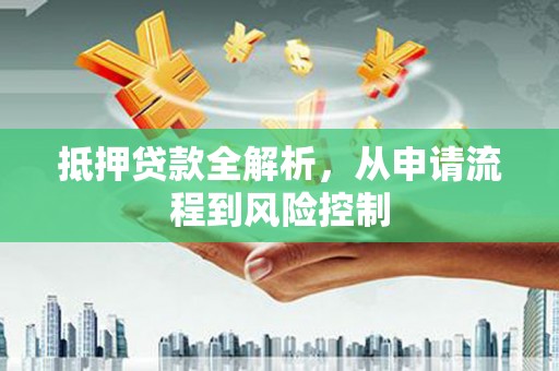甘孜抵押贷款全解析，从申请流程到风险控制