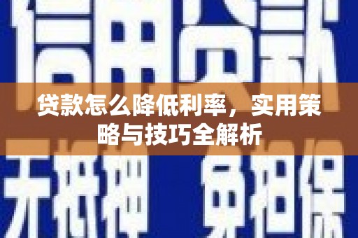 甘孜贷款怎么降低利率，实用策略与技巧全解析