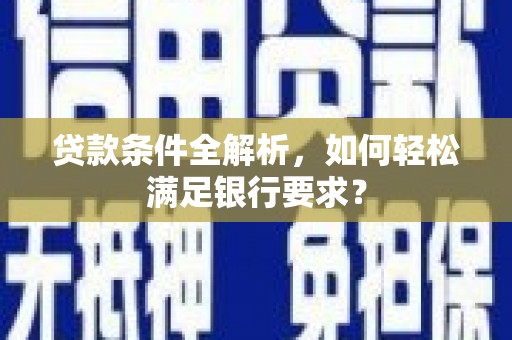 甘孜贷款条件全解析，如何轻松满足银行要求？