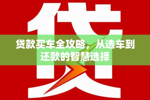 甘孜贷款买车全攻略，从选车到还款的智慧选择