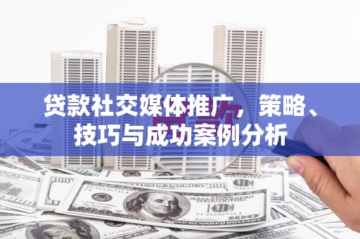 甘孜贷款社交媒体推广，策略、技巧与成功案例分析