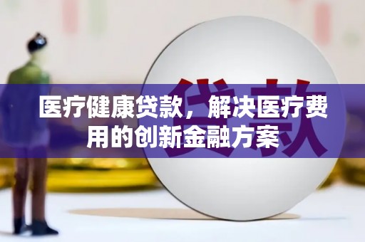 甘孜医疗健康贷款，解决医疗费用的创新金融方案