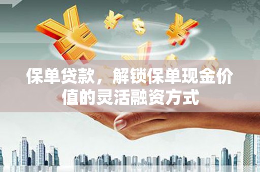 甘孜保单贷款，解锁保单现金价值的灵活融资方式