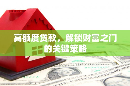 甘孜高额度贷款，解锁财富之门的关键策略