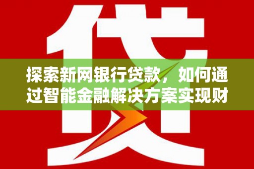 甘孜探索新网银行贷款，如何通过智能金融解决方案实现财富增长