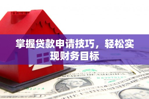 甘孜掌握贷款申请技巧，轻松实现财务目标