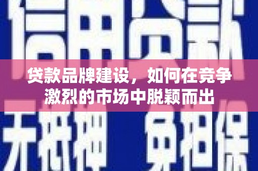 甘孜贷款品牌建设，如何在竞争激烈的市场中脱颖而出