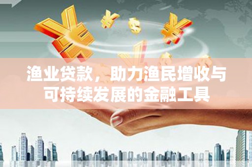 甘孜渔业贷款，助力渔民增收与可持续发展的金融工具