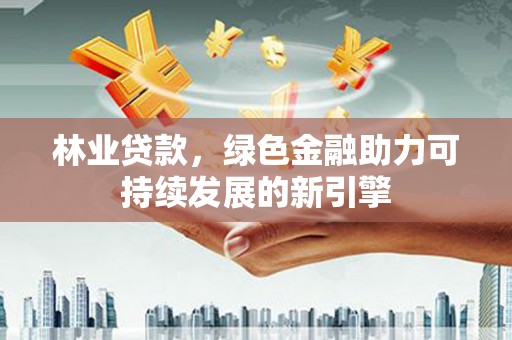 甘孜林业贷款，绿色金融助力可持续发展的新引擎
