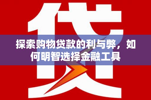甘孜探索购物贷款的利与弊，如何明智选择金融工具