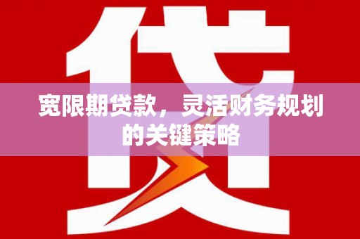 甘孜宽限期贷款，灵活财务规划的关键策略