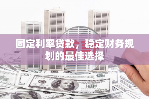 甘孜固定利率贷款，稳定财务规划的最佳选择