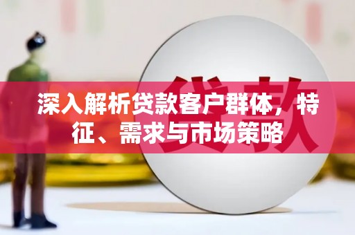 甘孜深入解析贷款客户群体，特征、需求与市场策略