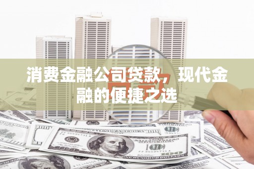甘孜消费金融公司贷款，现代金融的便捷之选