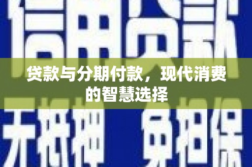 甘孜贷款与分期付款，现代消费的智慧选择