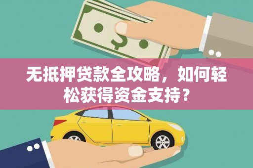 甘孜无抵押贷款全攻略，如何轻松获得资金支持？