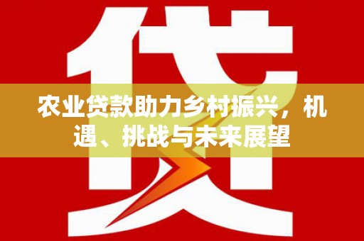 甘孜农业贷款助力乡村振兴，机遇、挑战与未来展望