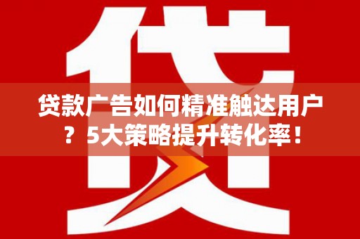 甘孜贷款广告如何精准触达用户？5大策略提升转化率！