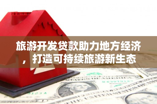 甘孜旅游开发贷款助力地方经济，打造可持续旅游新生态