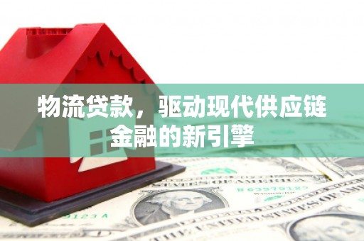 甘孜物流贷款，驱动现代供应链金融的新引擎