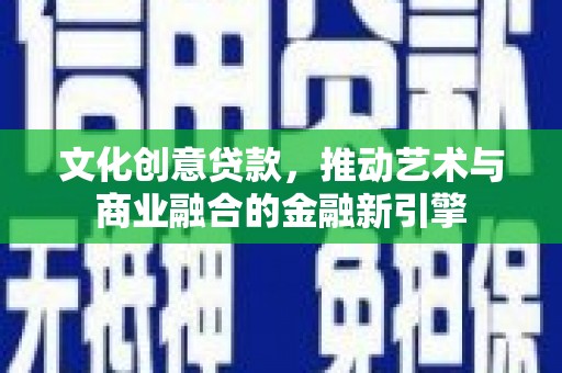 甘孜文化创意贷款，推动艺术与商业融合的金融新引擎