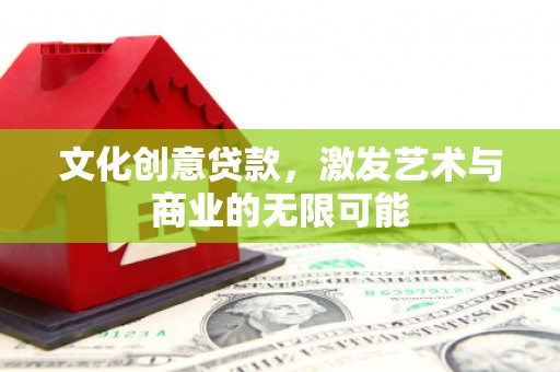 甘孜文化创意贷款，激发艺术与商业的无限可能