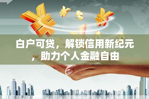 甘孜白户可贷，解锁信用新纪元，助力个人金融自由