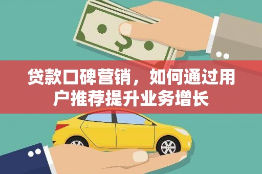甘孜贷款口碑营销，如何通过用户推荐提升业务增长
