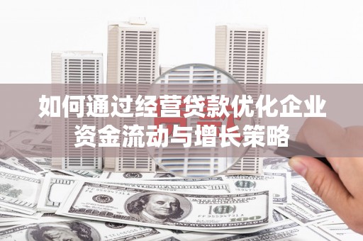 甘孜如何通过经营贷款优化企业资金流动与增长策略