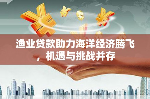 甘孜渔业贷款助力海洋经济腾飞，机遇与挑战并存