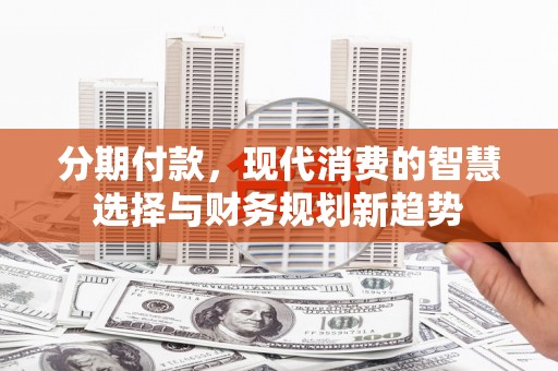 甘孜分期付款，现代消费的智慧选择与财务规划新趋势