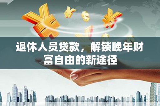 甘孜退休人员贷款，解锁晚年财富自由的新途径