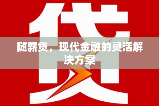 甘孜随薪贷，现代金融的灵活解决方案