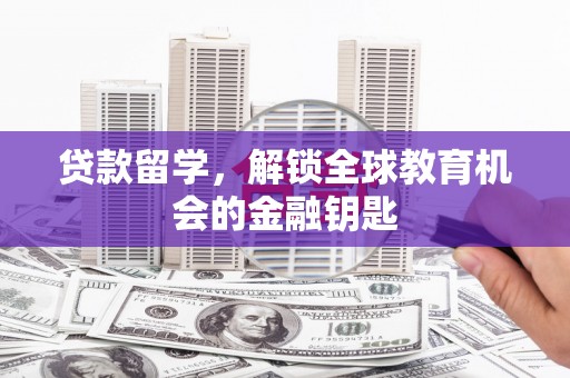 甘孜贷款留学，解锁全球教育机会的金融钥匙