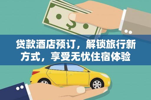 甘孜贷款酒店预订，解锁旅行新方式，享受无忧住宿体验