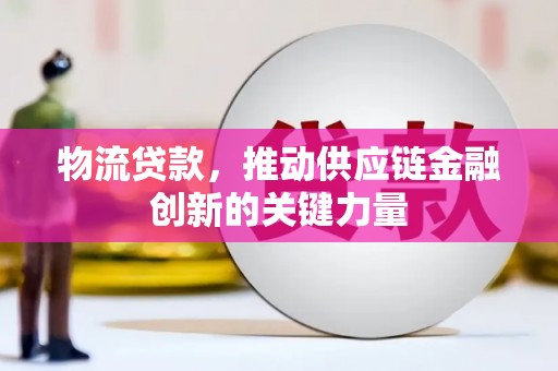 甘孜物流贷款，推动供应链金融创新的关键力量