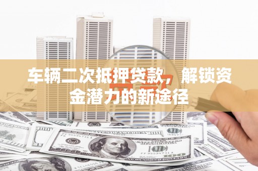 甘孜车辆二次抵押贷款，解锁资金潜力的新途径