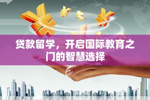 甘孜贷款留学，开启国际教育之门的智慧选择
