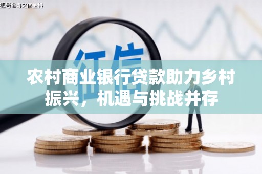 甘孜农村商业银行贷款助力乡村振兴，机遇与挑战并存