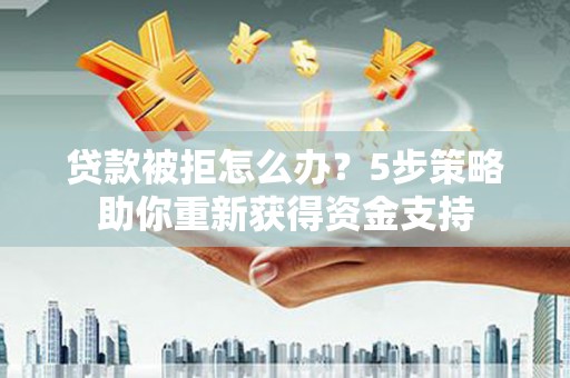 甘孜贷款被拒怎么办？5步策略助你重新获得资金支持